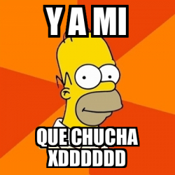 Meme Homer Y A Mi Que Chucha Xdddddd