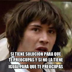 Meme Keanu Reeves Si tiene solución para que te preocupas y si no la