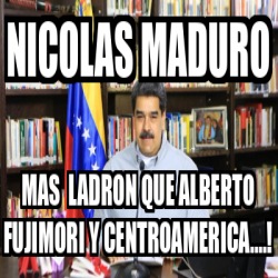 Meme Personalizado Nicolas Maduro Mas Ladron Que Alberto Fujimori Y