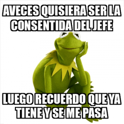 Meme Kermit The Frog Aveces Quisiera Ser La Consentida Del Jefe Luego