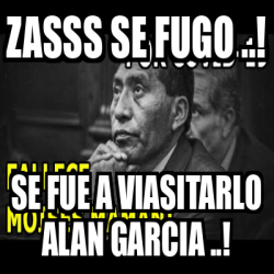 Meme Personalizado Zasss Se Fugo Se Fue A Viasitarlo Alan Garcia