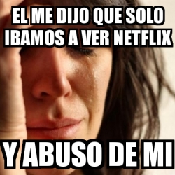 Meme Problems El Me Dijo Que Solo Ibamos A Ver Netflix Y Abuso De Mi