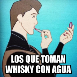 Meme Personalizado LOS QUE TOMAN WHISKY CON AGUA 31910752