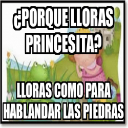 Meme Personalizado PORQUE LLORAS PRINCESITA LLORAS COMO PARA