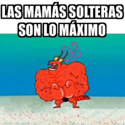 Meme Personalizado Las Mam S Solteras Son Lo M Ximo