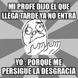 Meme Whyyy Mi Profe Dijo El Que Llega Tarde Ya No Entra Yo Porque