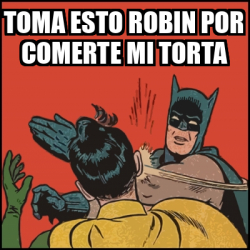 Meme Batman Slaps Robin Toma Esto Robin Por Comerte Mi Torta