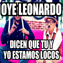 Meme Personalizado Oye Leonardo Dicen Que Tu Y Yo Estamos Locos