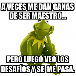 Meme Kermit The Frog A Veces Me Dan Ganas De Ser Maestro Pero