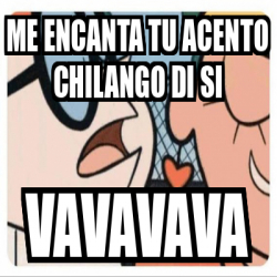 Meme Personalizado ME ENCANTA TU ACENTO CHILANGO DI SI Vavavava