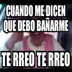 Meme Personalizado Cuando me dicen que debo bañarme te rreo te rreo