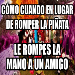 Meme Personalizado C Mo Cuando En Lugar De Romper La Pi Ata Le Rompes