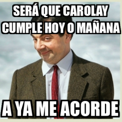 Meme Mr Bean Será que Carolay cumple hoy o mañana A ya me acorde