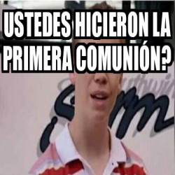 Meme Personalizado Ustedes Hicieron La Primera Comuni N