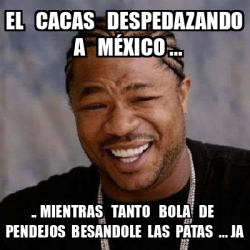 Meme Yo Dawg el cacas despedazando a méxico mientras tanto