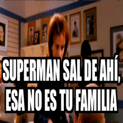 Meme Personalizado Superman sal de ahí esa no es tu familia 32219907