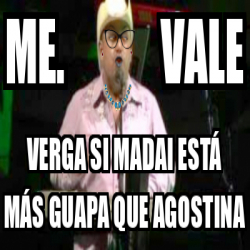 Meme Personalizado Me Vale Verga Si Madai Est M S Guapa Que