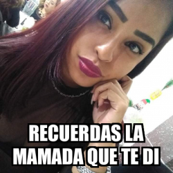 Meme Personalizado Recuerdas La Mamada Que Te Di