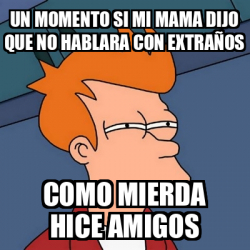 Meme Futurama Fry Un Momento Si Mi Mama Dijo Que No Hablara Con