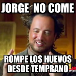 Meme Ancient Aliens Jorge No Come Rompe Los Huevos Desde Temprano