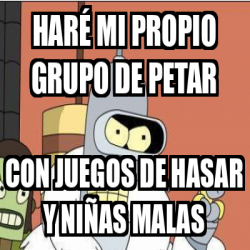 Meme Personalizado HARÉ MI PROPIO GRUPO DE PETAR Con juegos de hasar