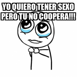 Meme Por Favor Yo Quiero Tener Sexo Pero Tu No Coopera