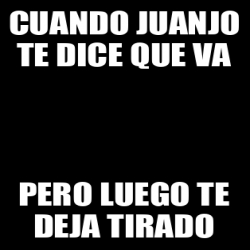 Meme Personalizado Cuando Juanjo Te Dice Que Va Pero Luego Te Deja