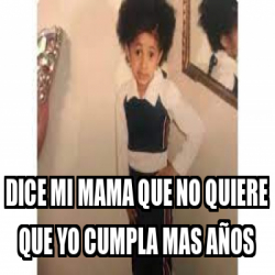 Meme Personalizado DICE MI MAMA QUE NO QUIERE QUE YO CUMPLA MAS AÑOS