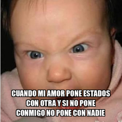 Meme Bebe Furioso Cuando Mi Amor Pone Estados Con Otra Y Si No Pone