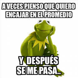 Meme Kermit The Frog A Veces Pienso Que Quiero Encajar En El Promedio