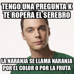 Meme Sheldon Cooper TENGO UNA PREGUNTA K TE ROPERA EL SEREBRO LA