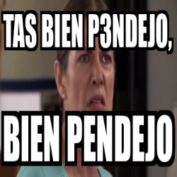 Meme Personalizado Tas Bien P Ndejo Bien Pendejo