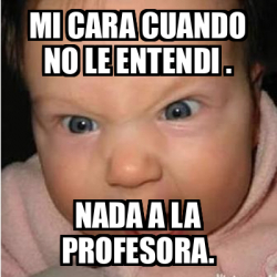 Meme Bebe Furioso Mi Cara Cuando No Le Entendi Nada A La Profesora