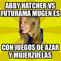 Meme Trologirl Abby Hatcher Vs Futurama Mugen Es Con Juegos De Azar Y