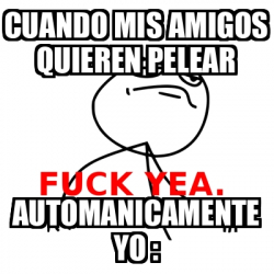 Meme Fuck Yea Cuando Mis Amigos Quieren Pelear Automanicamente Yo