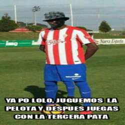 Meme Personalizado Ya Po Lolo Juguemos La Pelota Y Despues Juegas