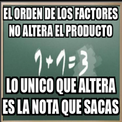 Meme Personalizado El Orden De Los Factores No Altera El Producto Lo