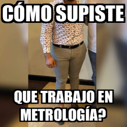 Meme Personalizado C Mo Supiste Que Trabajo En Metrolog A