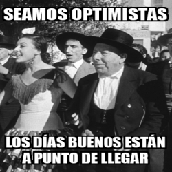 Meme Personalizado Seamos optimistas Los días buenos están a punto de