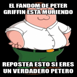 Meme Personalizado El Fandom De Peter Griffin Esta Muriendo Repostea