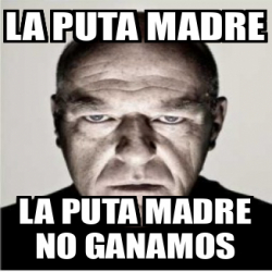 Meme Personalizado LA PUTA MADRE LA PUTA MADRE NO GANAMOS 32360735