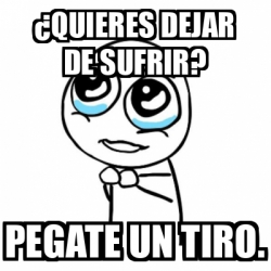 Meme Por Favor Quieres Dejar De Sufrir Pegate Un Tiro 32363866