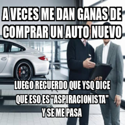 Meme Personalizado A Veces Me Dan Ganas De Comprar Un Auto Nuevo