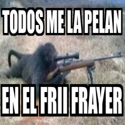 Meme Personalizado Todos Me La Pelan En El Frii Frayer