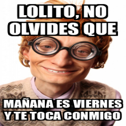 Meme Personalizado Lolito No Olvides Que Ma Ana Es Viernes Y Te Toca