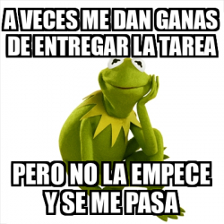 Meme Kermit The Frog A Veces Me Dan Ganas De Entregar La Tarea Pero