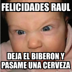 Meme Bebe Furioso Felicidades Raul Deja El Biberon Y Pasame Una