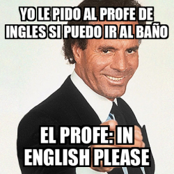 Meme Julio Iglesias Yo Le Pido Al Profe De Ingles Si Puedo Ir Al Ba O