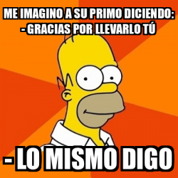 Meme Homer Me imagino a su primo diciendo Gracias por llevarlo tú