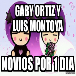 Meme Personalizado Gaby Ortiz Y Luis Montoya Novios Por 1 Dia 32446733